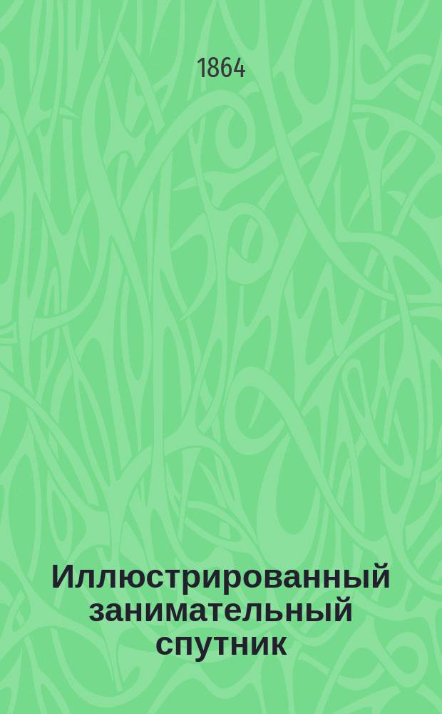 Иллюстрированный занимательный спутник : Собр. анекдотов и разных ст. о замечат. событиях, новых изобрет. необыкнов. подвигах бескорыстия, добродетели и т. п. : Изд., украш. 60 карикатурами, рис. Лебедевым и Иевлевым : 10 тетр. Тетр. 1-