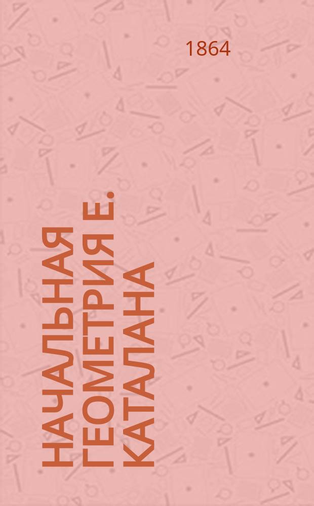 Начальная геометрия Е. Каталана : Пер. и доп. сообразно прогр., принятых в рус. учеб. заведениях, с предисл. В. Прохоров