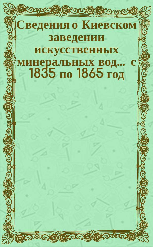 Сведения о Киевском заведении искусственных минеральных вод... ... с 1835 по 1865 год