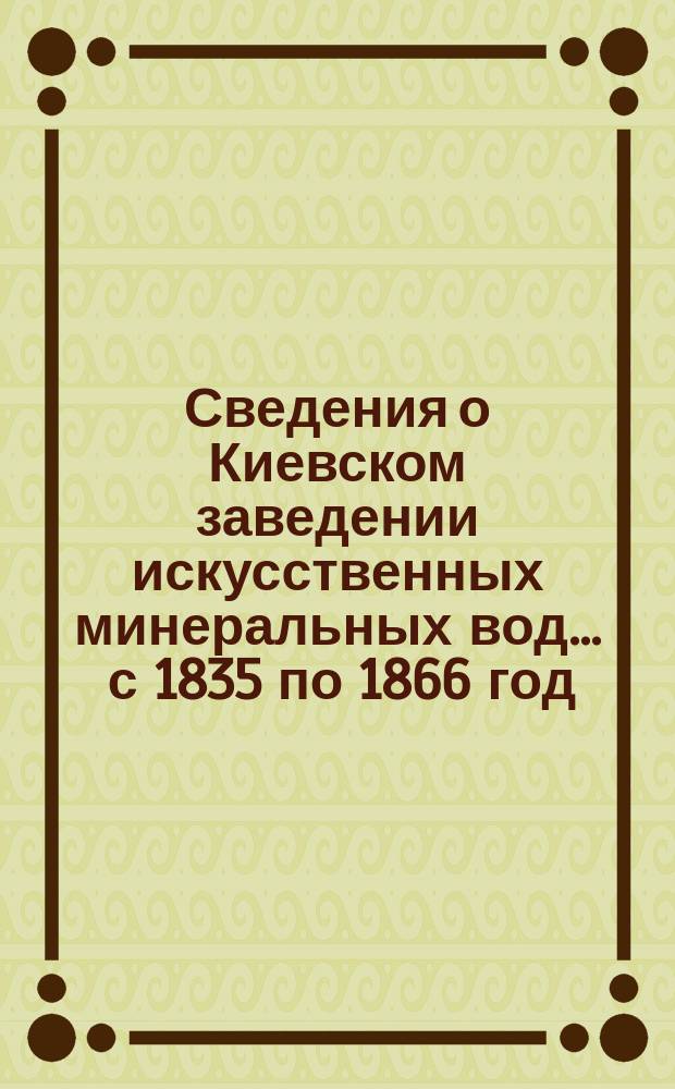 Сведения о Киевском заведении искусственных минеральных вод... ... с 1835 по 1866 год