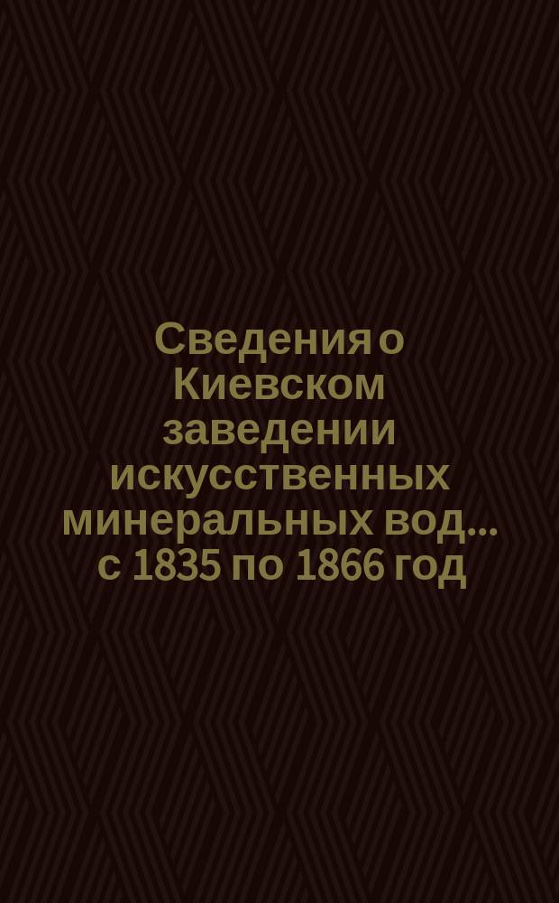 Сведения о Киевском заведении искусственных минеральных вод... ... с 1835 по 1866 год