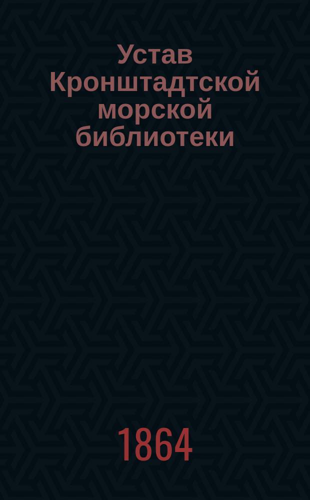 Устав Кронштадтской морской библиотеки : Утв. 23/X 1864 г.