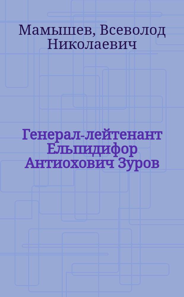 Генерал-лейтенант Ельпидифор Антиохович Зуров : (Очерк служебной деятельности)