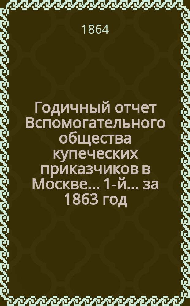 ... Годичный отчет Вспомогательного общества купеческих приказчиков в Москве... 1-й... [за 1863 год]