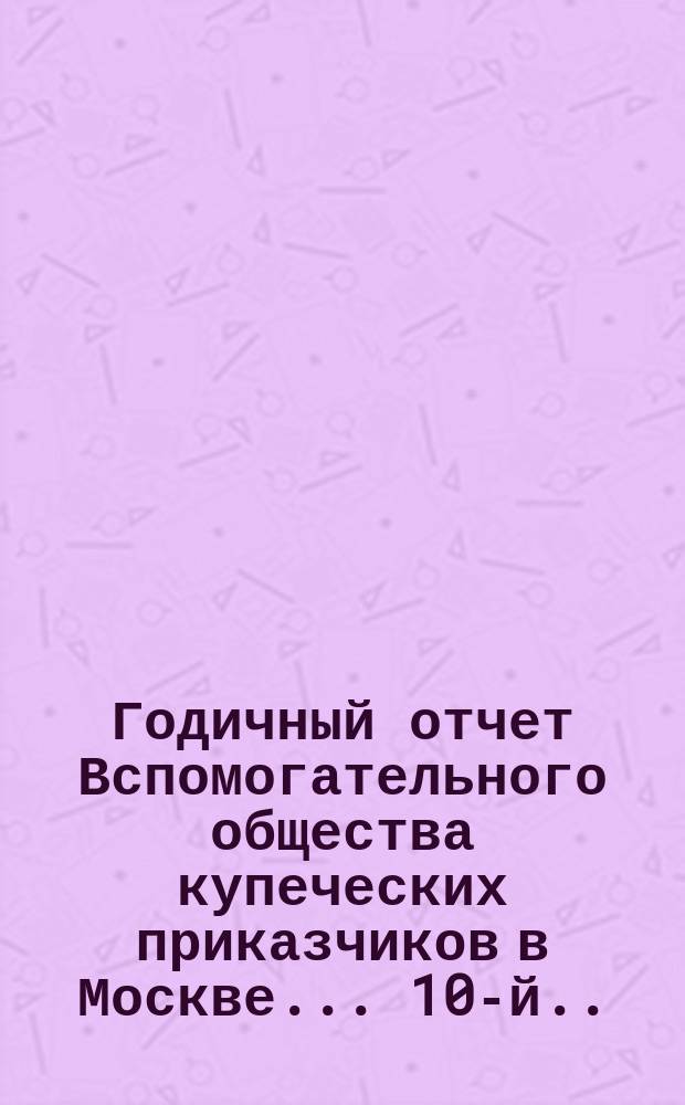 ... Годичный отчет Вспомогательного общества купеческих приказчиков в Москве... 10-й... [за 1872 год]