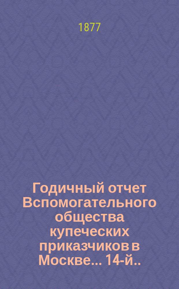... Годичный отчет Вспомогательного общества купеческих приказчиков в Москве... 14-й... за 1876 год