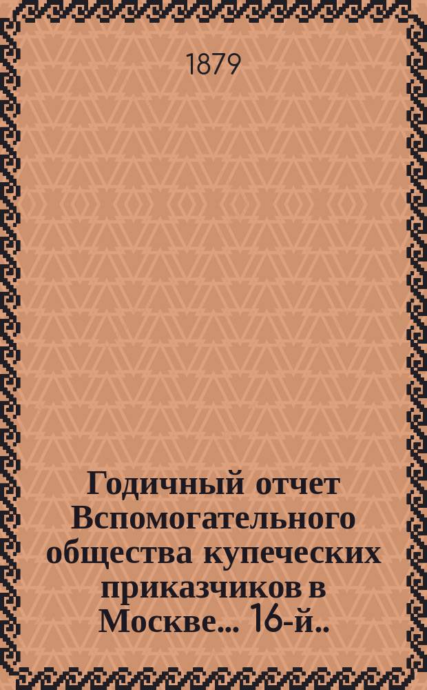 ... Годичный отчет Вспомогательного общества купеческих приказчиков в Москве... 16-й... за 1878 год