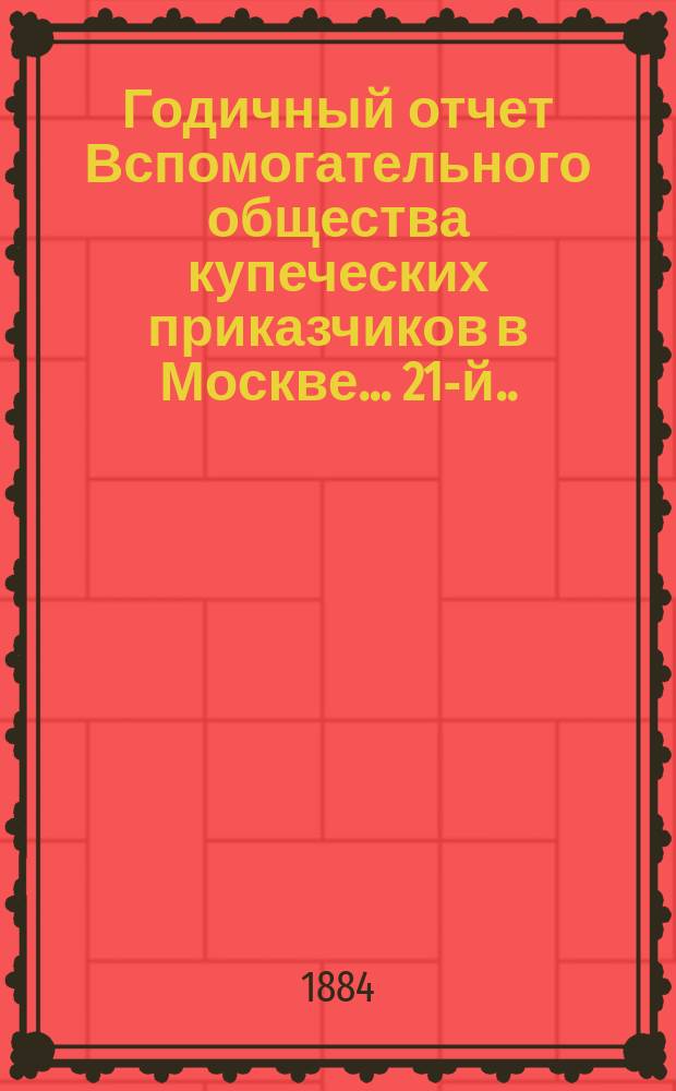 ... Годичный отчет Вспомогательного общества купеческих приказчиков в Москве... 21-й... за 1883 год