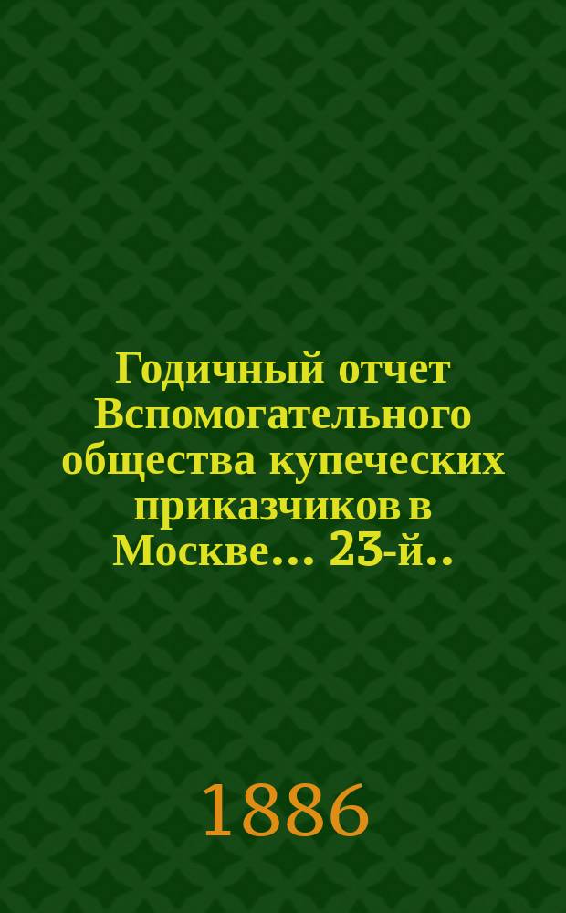 ... Годичный отчет Вспомогательного общества купеческих приказчиков в Москве... 23-й... за 1885 год