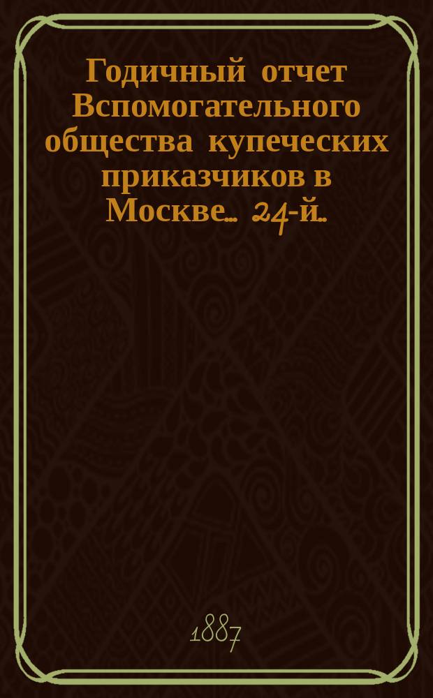 ... Годичный отчет Вспомогательного общества купеческих приказчиков в Москве... 24-й... за 1886 год