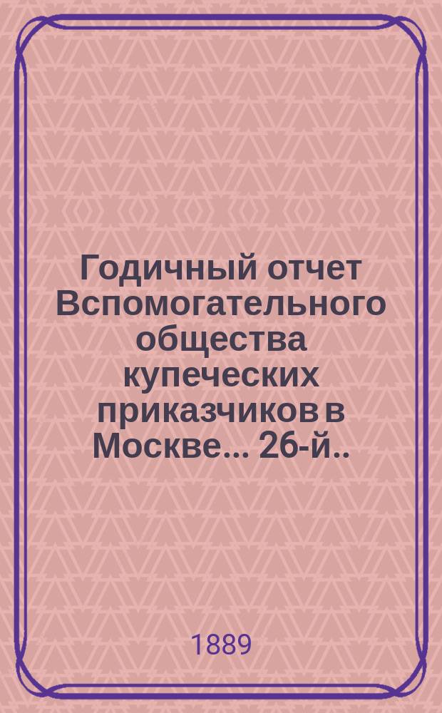 ... Годичный отчет Вспомогательного общества купеческих приказчиков в Москве... 26-й... за 1888 год