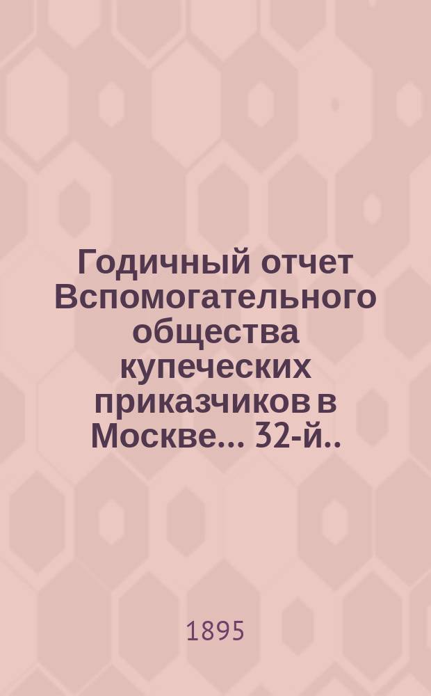 ... Годичный отчет Вспомогательного общества купеческих приказчиков в Москве... 32-й... за 1894 год