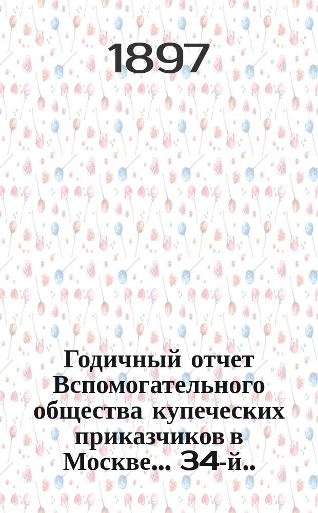 ... Годичный отчет Вспомогательного общества купеческих приказчиков в Москве... 34-й... за 1896 год