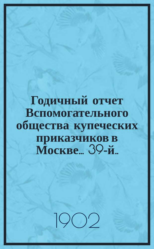... Годичный отчет Вспомогательного общества купеческих приказчиков в Москве... 39-й... за 1901 год