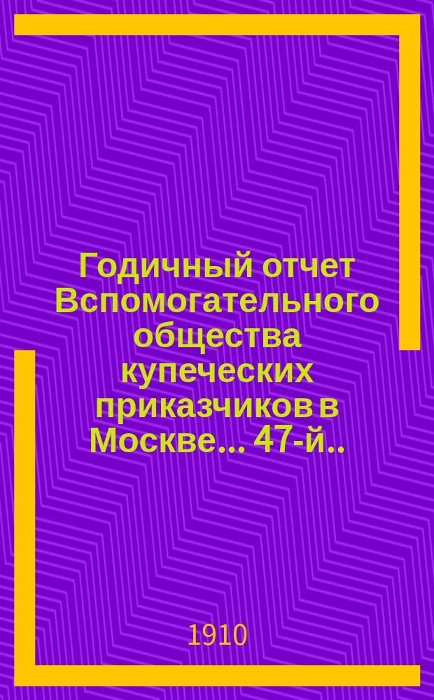 ... Годичный отчет Вспомогательного общества купеческих приказчиков в Москве... 47-й... за 1909 год