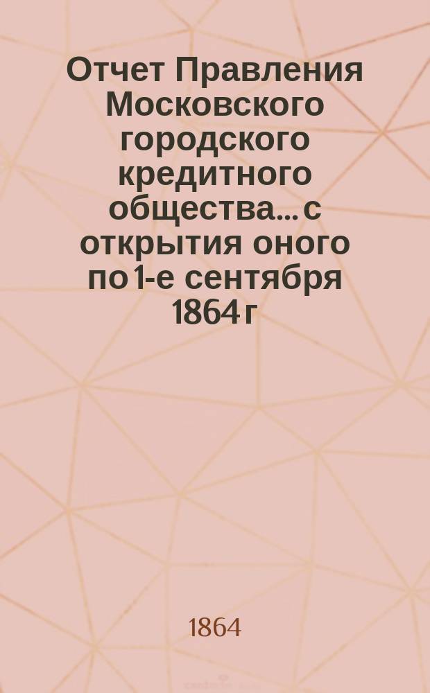 Отчет Правления Московского городского кредитного общества... с открытия оного по 1-е сентября 1864 г.