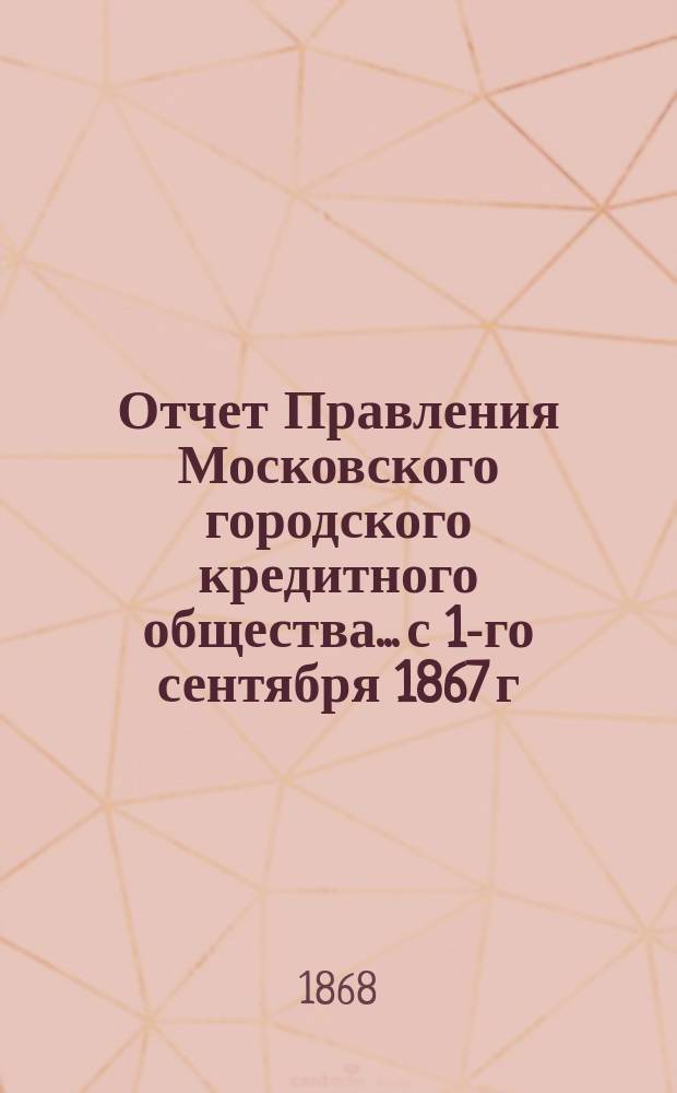 Отчет Правления Московского городского кредитного общества... с 1-го сентября 1867 г. по 1-е сентября 1868 г.