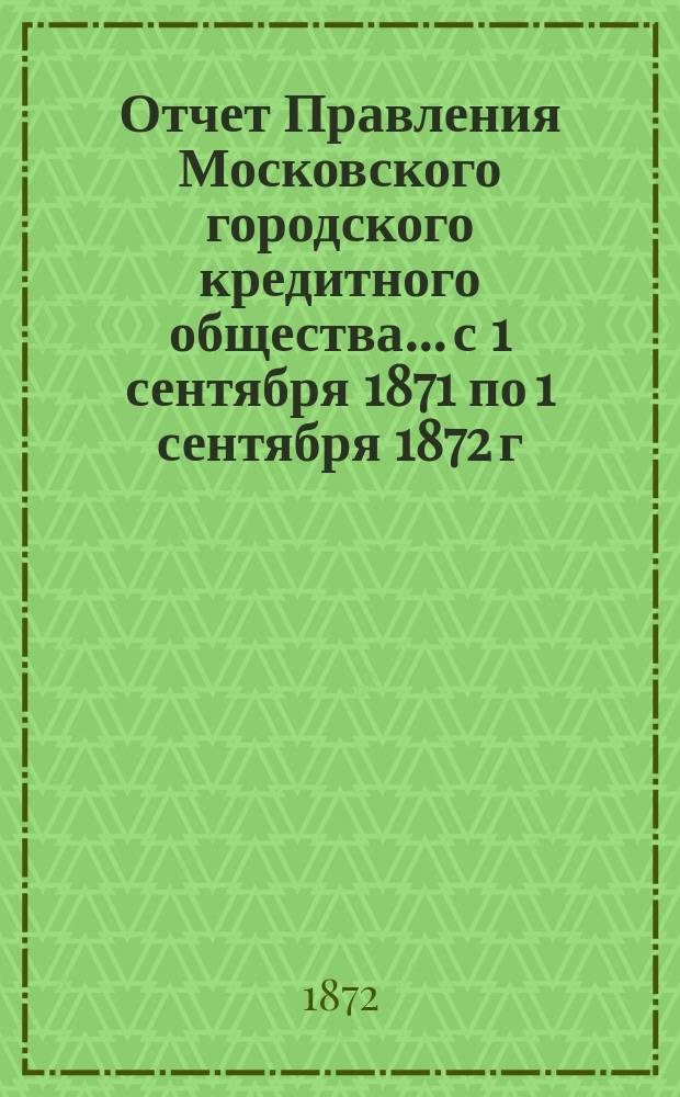 Отчет Правления Московского городского кредитного общества... с 1 сентября 1871 по 1 сентября 1872 г.