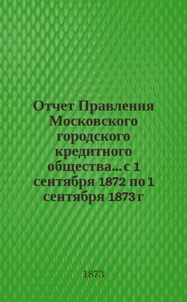 Отчет Правления Московского городского кредитного общества... с 1 сентября 1872 по 1 сентября 1873 г.