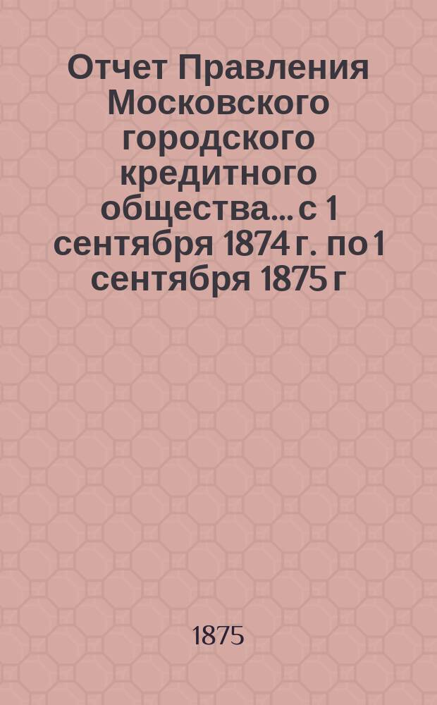 Отчет Правления Московского городского кредитного общества... с 1 сентября 1874 г. по 1 сентября 1875 г.