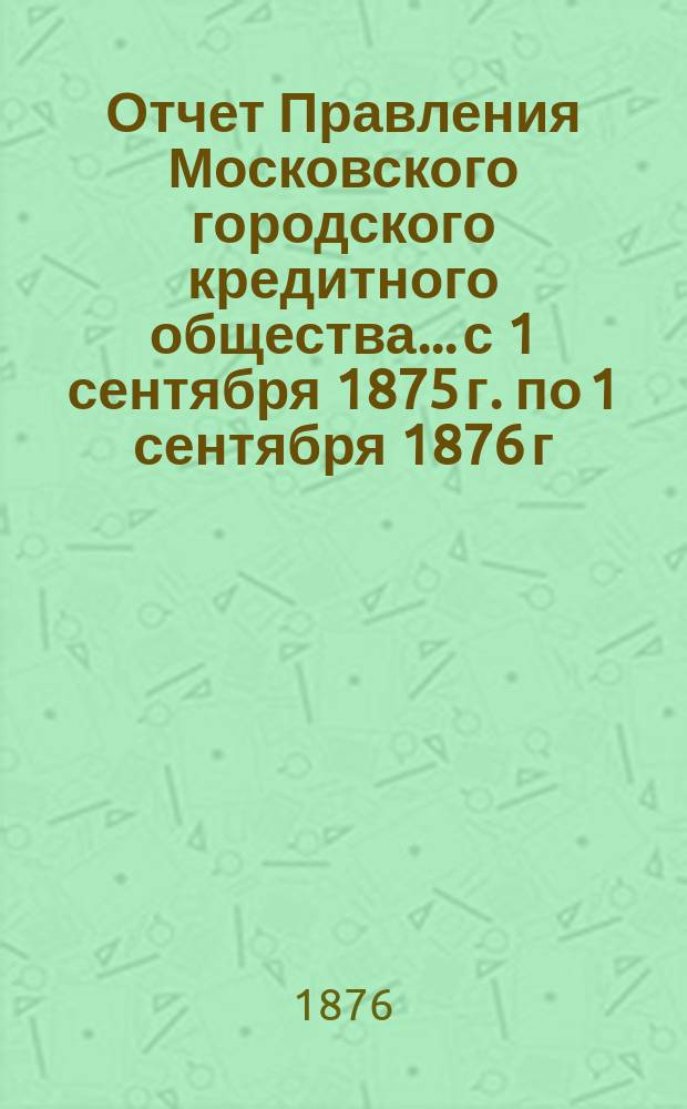 Отчет Правления Московского городского кредитного общества... с 1 сентября 1875 г. по 1 сентября 1876 г.