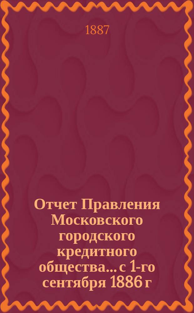 Отчет Правления Московского городского кредитного общества... с 1-го сентября 1886 г. по 1-е сентября 1887 г.