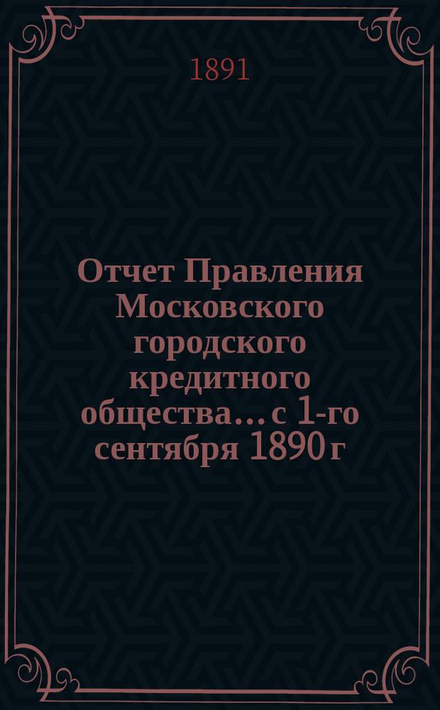 Отчет Правления Московского городского кредитного общества... с 1-го сентября 1890 г. по 1-е сентября 1891 г.