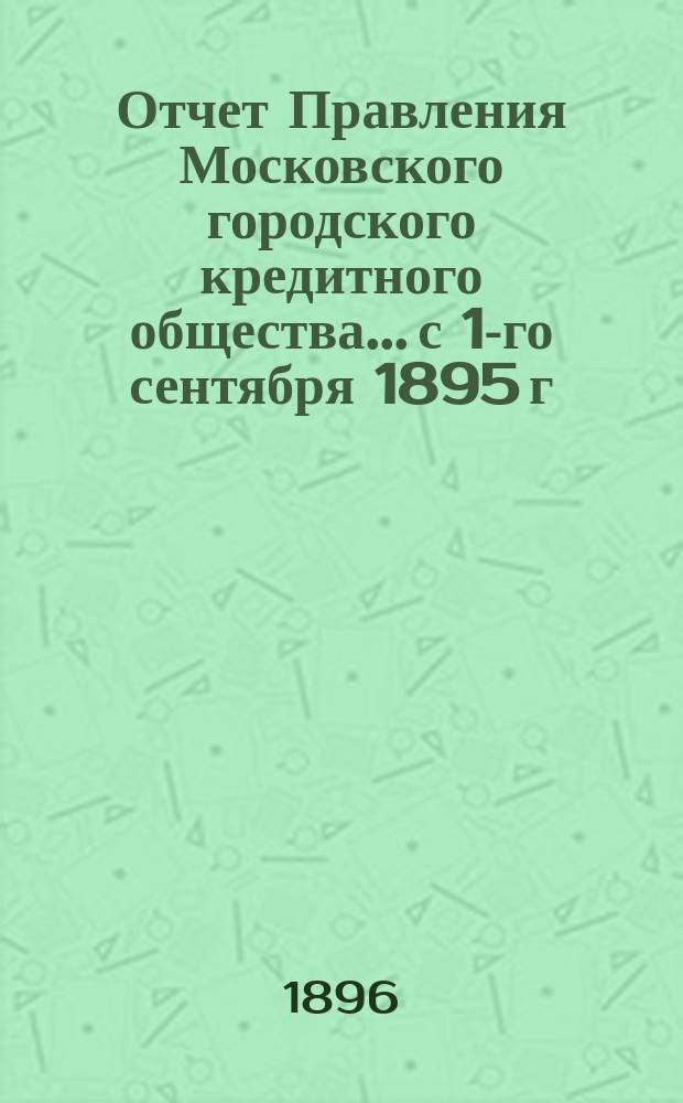 Отчет Правления Московского городского кредитного общества... с 1-го сентября 1895 г. по 1-е сентября 1896 г.