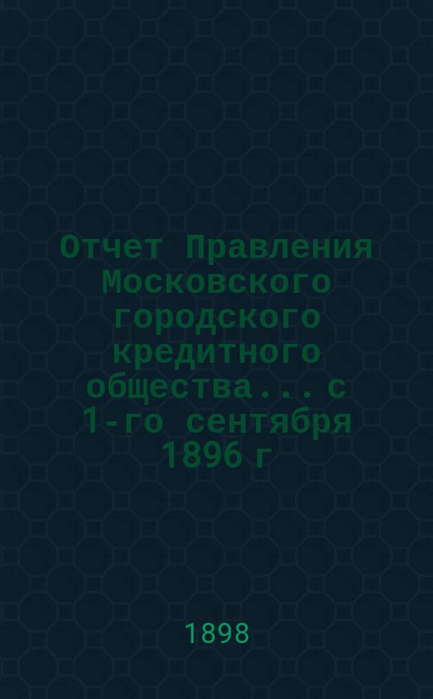 Отчет Правления Московского городского кредитного общества... с 1-го сентября 1896 г. по 1-е сентября 1897 г.