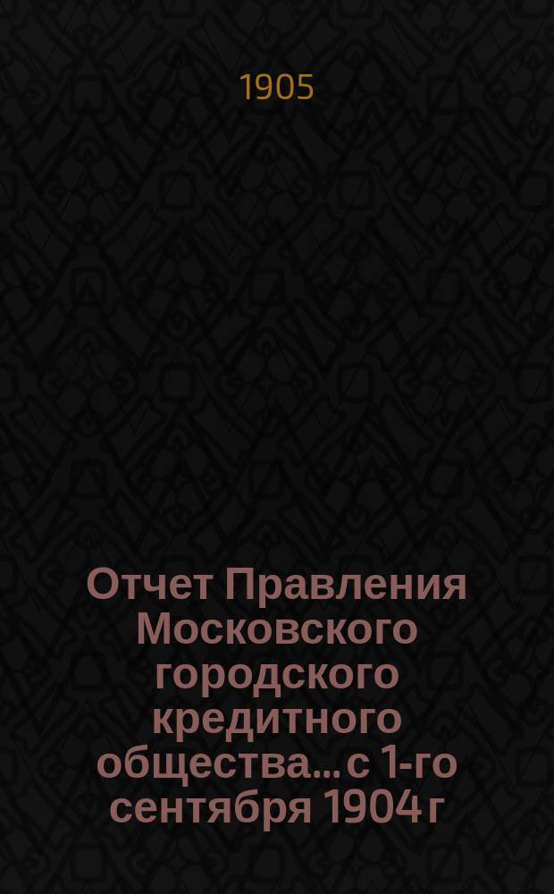 Отчет Правления Московского городского кредитного общества... с 1-го сентября 1904 г. по 1-е сентября 1905 г.