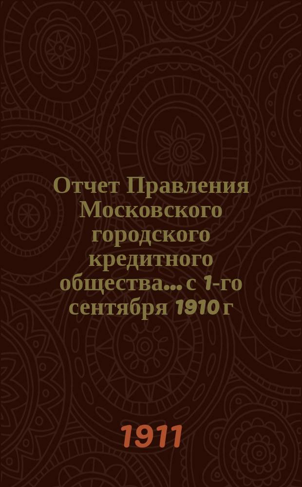 Отчет Правления Московского городского кредитного общества... с 1-го сентября 1910 г. по 1 сентября 1911 г. : [Цифровой отчет с приложениями]