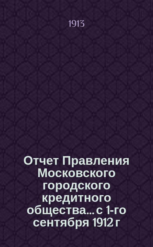 Отчет Правления Московского городского кредитного общества... с 1-го сентября 1912 г. по 1-е сентября 1913 г.