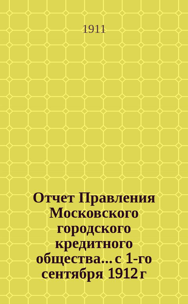 Отчет Правления Московского городского кредитного общества... с 1-го сентября 1912 г. по 1-е сентября 1913 г. : [Цифровой отчет с приложениями]