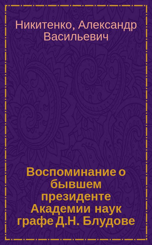 Воспоминание о бывшем президенте Академии наук графе Д.Н. Блудове : Речь, произнесенная орд. акад. А.В. Никитенко в заседании общ. собрания 6 марта 1864 г., происходившем под председательством ген.-адъютанта адм. Ф.П. Литке