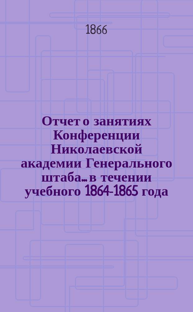Отчет о занятиях Конференции Николаевской академии Генерального штаба... в течении учебного 1864-1865 года