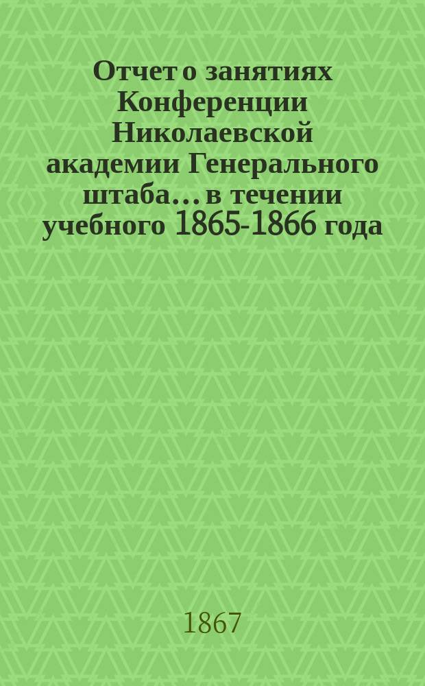 Отчет о занятиях Конференции Николаевской академии Генерального штаба... в течении учебного 1865-1866 года