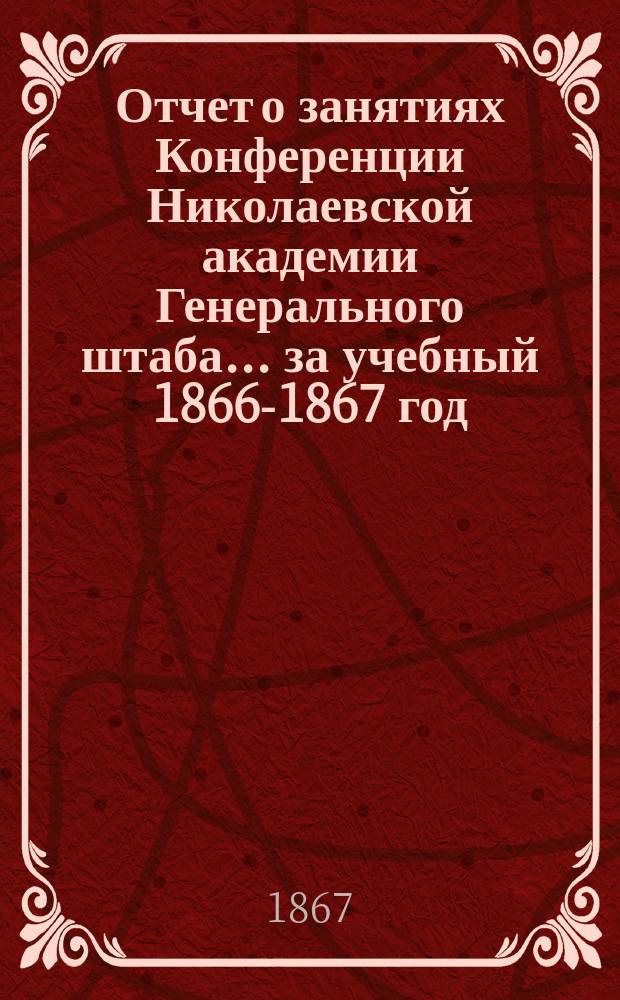 Отчет о занятиях Конференции Николаевской академии Генерального штаба... за учебный 1866-1867 год