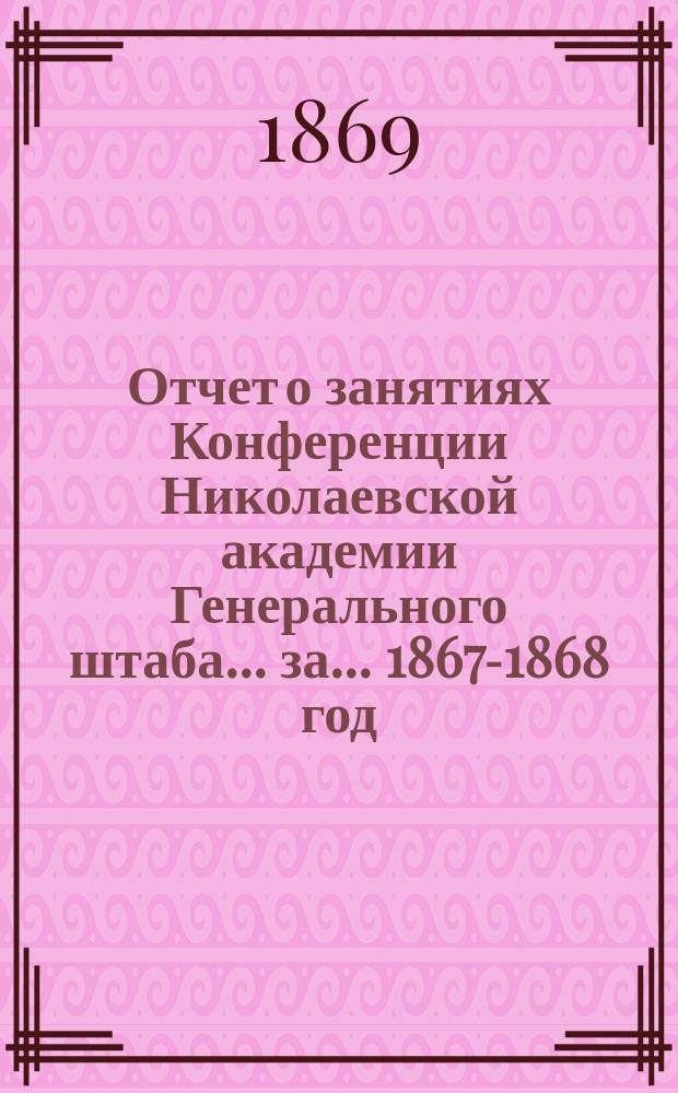 Отчет о занятиях Конференции Николаевской академии Генерального штаба... за... 1867-1868 год