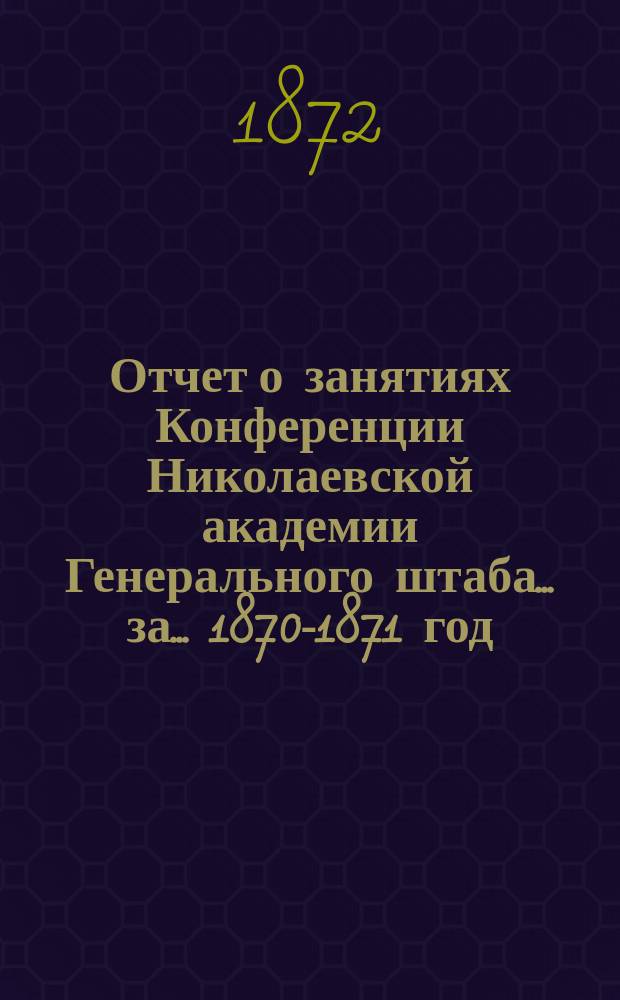 Отчет о занятиях Конференции Николаевской академии Генерального штаба... за... 1870-1871 год
