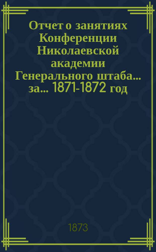 Отчет о занятиях Конференции Николаевской академии Генерального штаба... за... 1871-1872 год