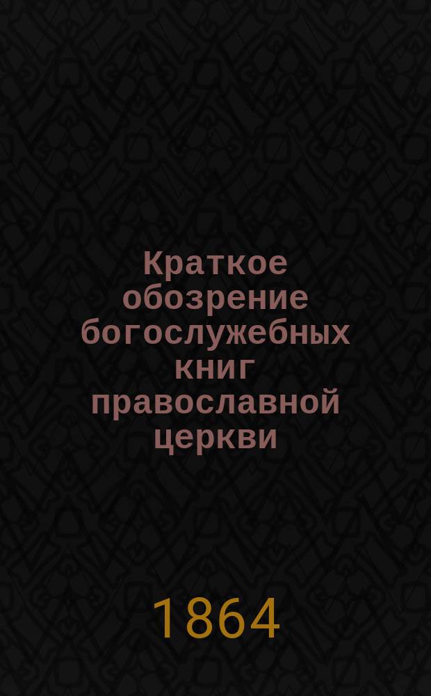 Краткое обозрение богослужебных книг православной церкви : С прил. таблиц, изображающих службы: вечерню, повечерие, полунощницу, утреню и часы