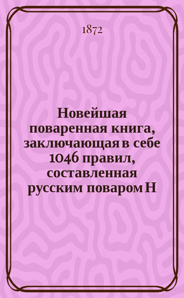 Новейшая поваренная книга, заключающая в себе 1046 правил, составленная русским поваром Н.В. Г...м, по методе К. Авдеевой : Печатается с изд. 1850 г. : В 3-х ч