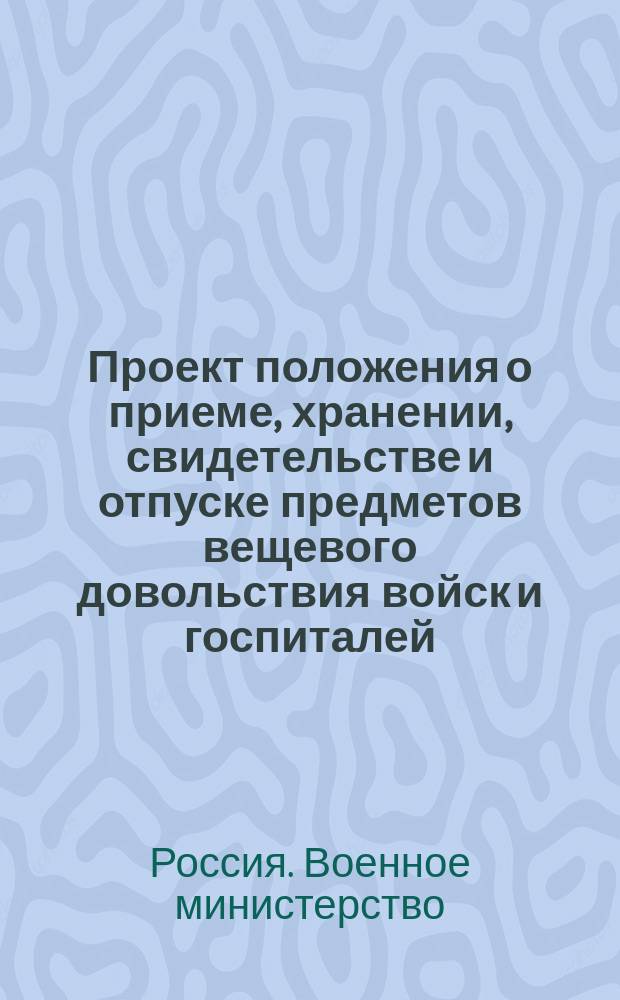 Проект положения о приеме, хранении, свидетельстве и отпуске предметов вещевого довольствия войск и госпиталей