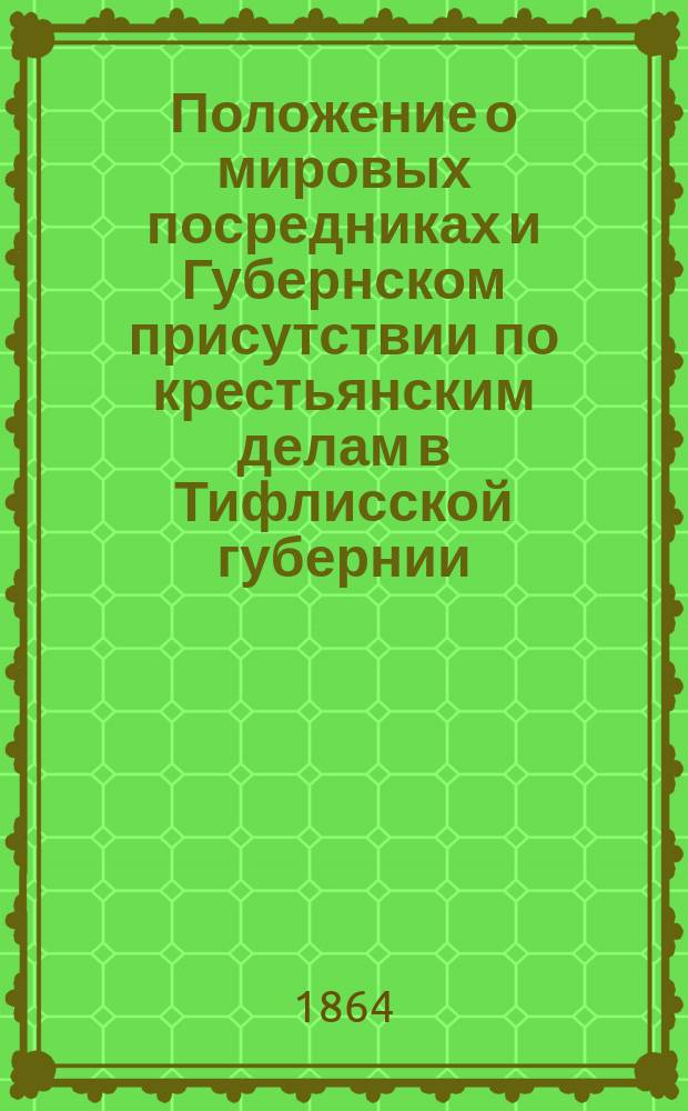 Положение о мировых посредниках и Губернском присутствии по крестьянским делам в Тифлисской губернии : Утв. 4 ноября 1864 г