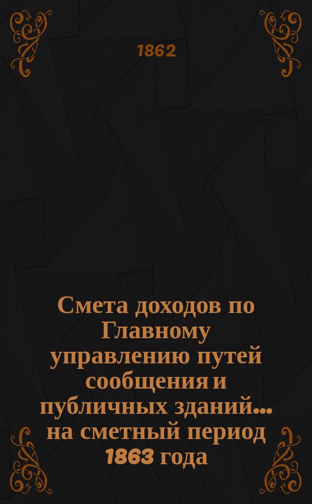 Смета доходов по Главному управлению путей сообщения и публичных зданий ... на сметный период 1863 года
