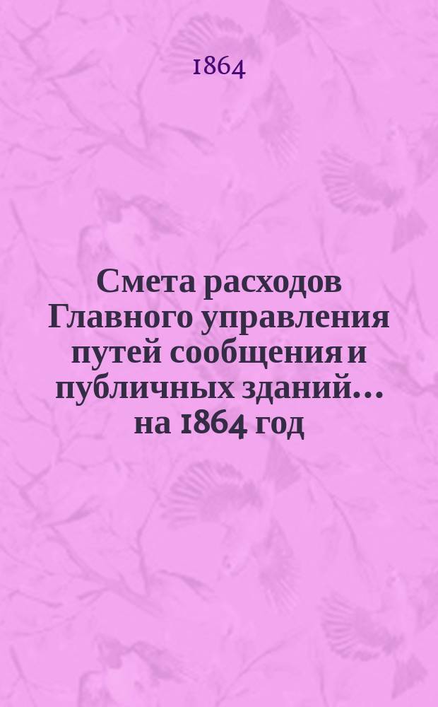 Смета расходов Главного управления путей сообщения и публичных зданий ... на 1864 год