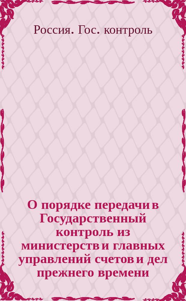 О порядке передачи в Государственный контроль из министерств и главных управлений счетов и дел прежнего времени : Представление в Ком. министров
