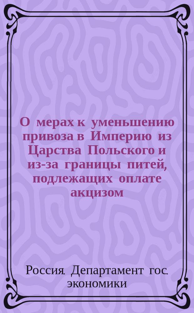 О мерах к уменьшению привоза в Империю из Царства Польского и из-за границы питей, подлежащих оплате акцизом : По представлению М-ва фин.