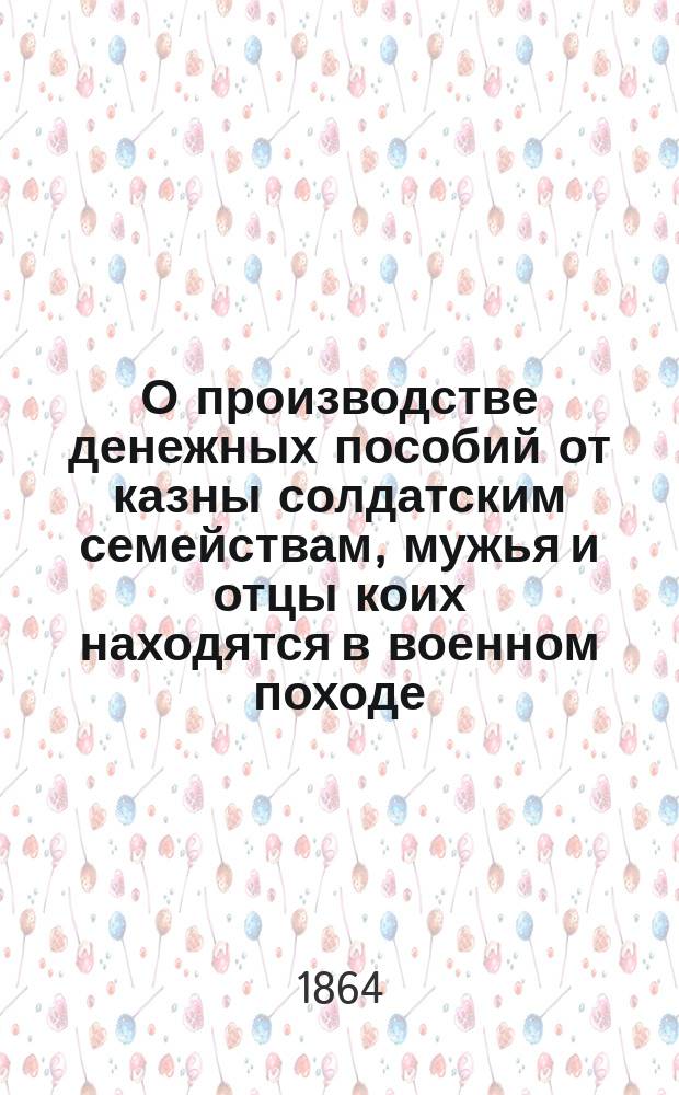 О производстве денежных пособий от казны солдатским семействам, мужья и отцы коих находятся в военном походе, а сами семейства, по особо уважительным причинам, не в состоянии снискивать пропитание : По представлению Воен. м-ва