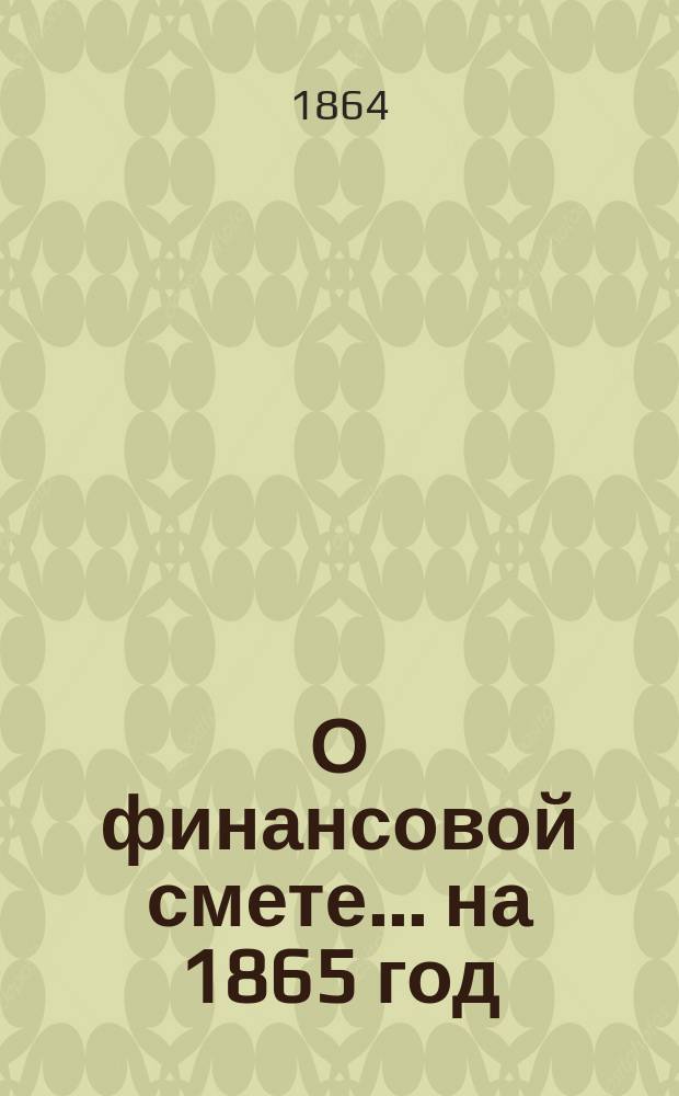 О финансовой смете ... на 1865 год : По представлению М-ва фин.